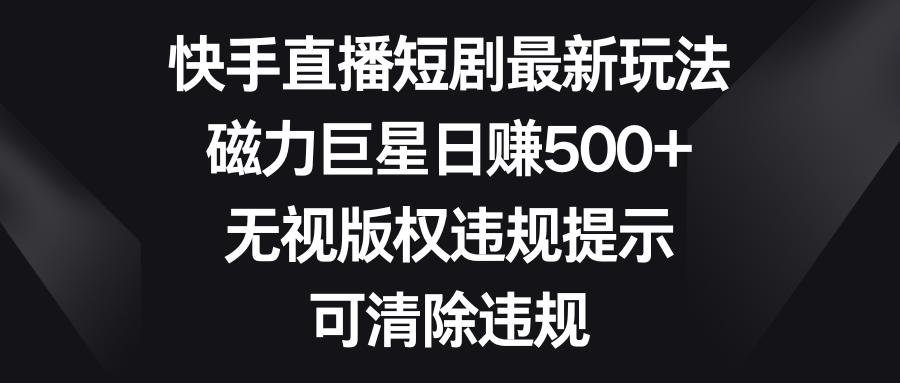 快手直播短剧最新玩法，磁力巨星日赚500+，无视版权违规提示，可清除违规-易购网创
