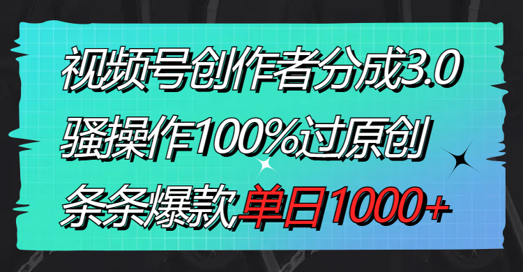 视频号创作者分成3.0玩法，骚操作100%过原创，条条爆款，单日1000+-易购网创