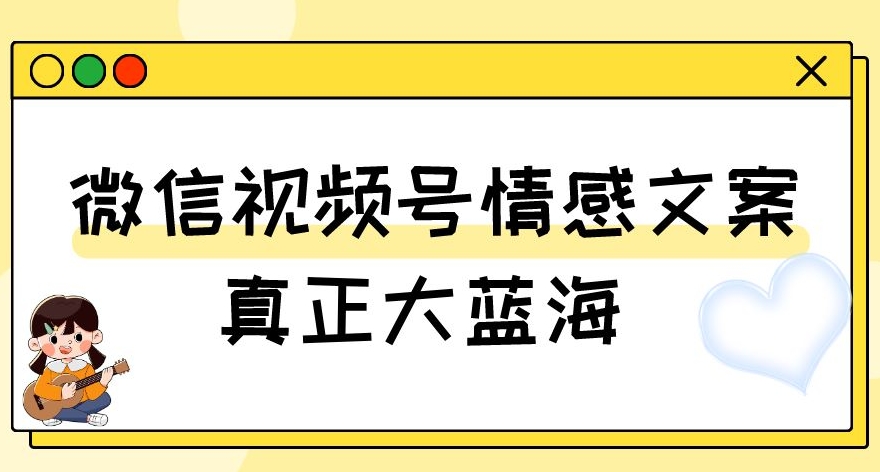 视频号情感文案，真正大蓝海，简单操作，新手小白轻松上手（教程+素材）【揭秘】-易购网创
