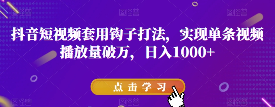 抖音短视频套用钩子打法，实现单条视频播放量破万，日入1000+【揭秘】-易购网创