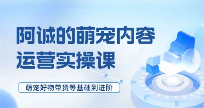 萌宠短视频运营实操课，​萌宠好物带货基础到进阶-易购网创