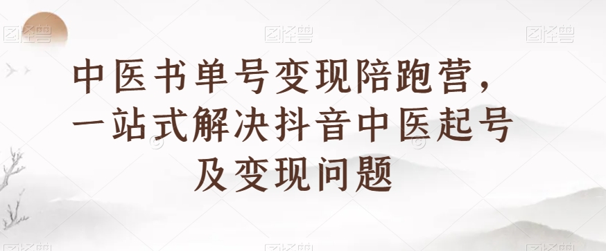 中医书单号变现陪跑营，一站式解决抖音中医起号及变现问题-易购网创