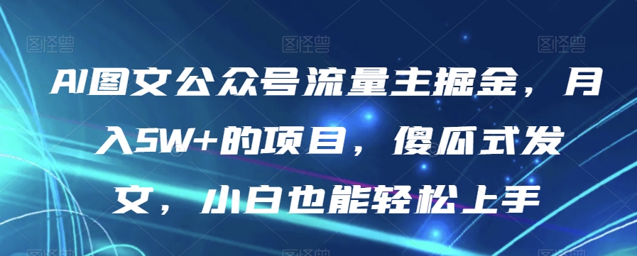 AI图文公众号流量主掘金，月入5W+的项目，傻瓜式发文，小白也能轻松上手【揭秘】-易购网创