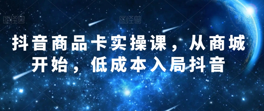 抖音商品卡实操课，从商城开始，低成本入局抖音-易购网创