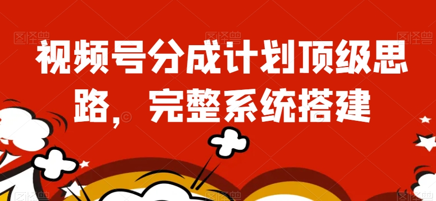 视频号分成计划顶级思路，完整系统搭建【揭秘】-易购网创