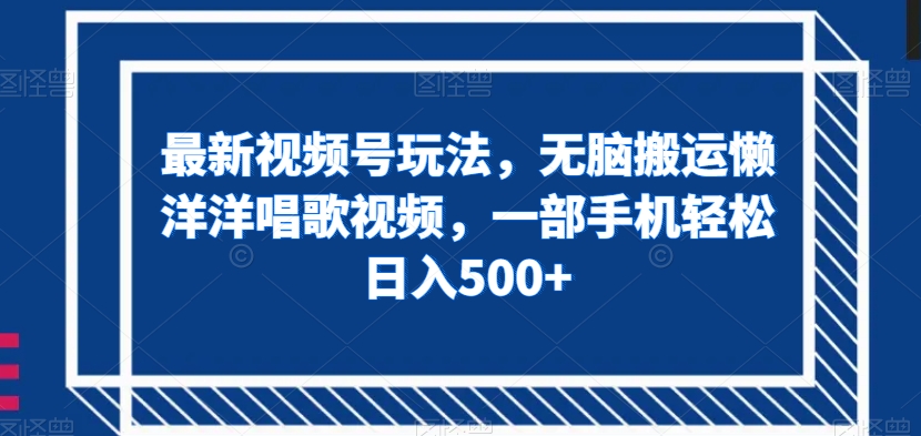 最新视频号玩法，无脑搬运懒洋洋唱歌视频，一部手机轻松日入500+【揭秘】-易购网创