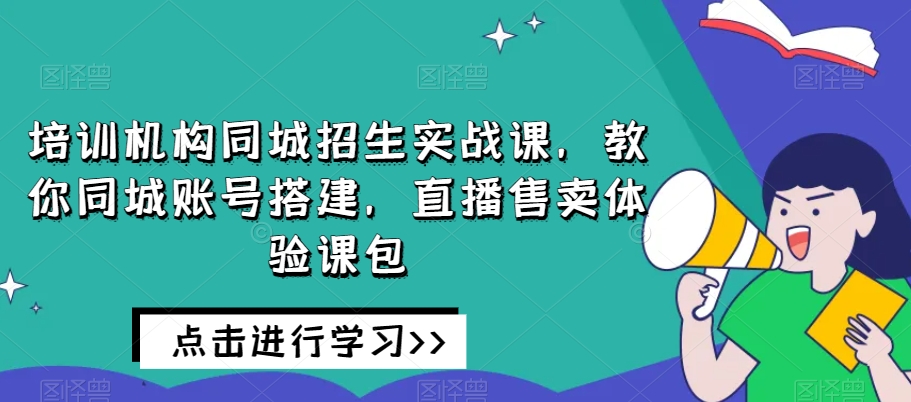 培训机构同城招生实战课，教你同城账号搭建，直播售卖体验课包-易购网创