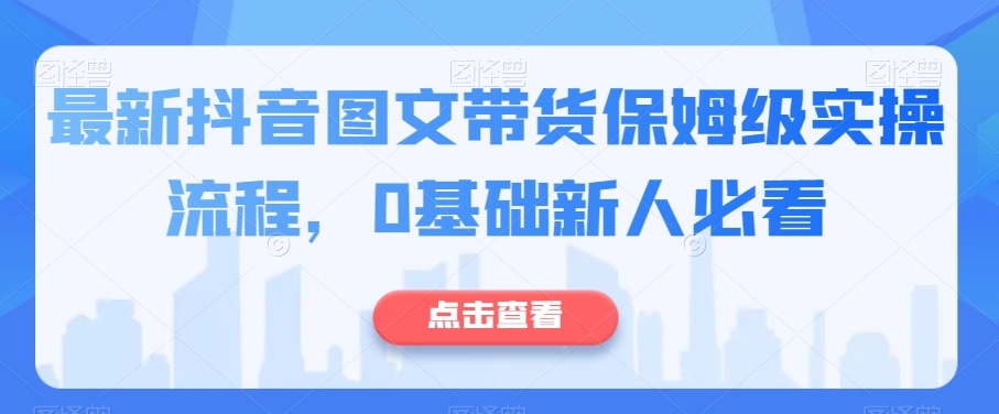 最新抖音图文带货保姆级实操流程，0基础新人必看-易购网创