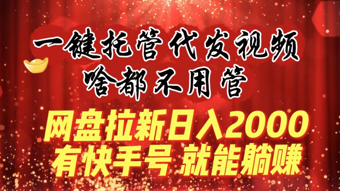 一键托管代发视频，啥都不用管，网盘拉新日入2000+，有快手号就能躺赚-易购网创
