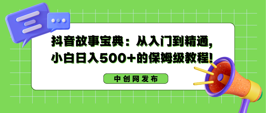 抖音故事宝典：从入门到精通，小白日入500+的保姆级教程！-易购网创