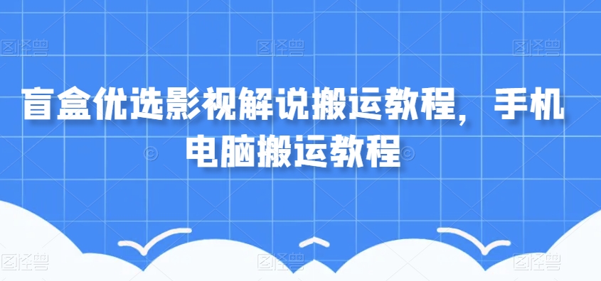 盲盒优选影视解说搬运教程，手机电脑搬运教程-易购网创