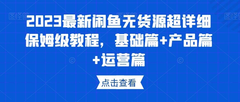 2023最新闲鱼无货源超详细保姆级教程，基础篇+产品篇+运营篇-易购网创