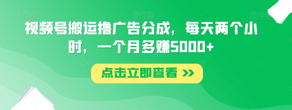 视频号搬运撸广告分成，每天两个小时，一个月多赚5000+-易购网创