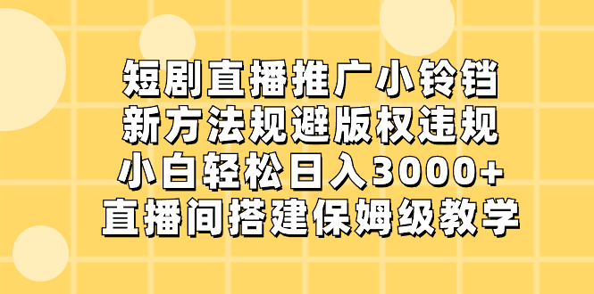 短剧直播推广小铃铛，新方法规避版权违规，小白轻松日入3000+，直播间搭…-易购网创