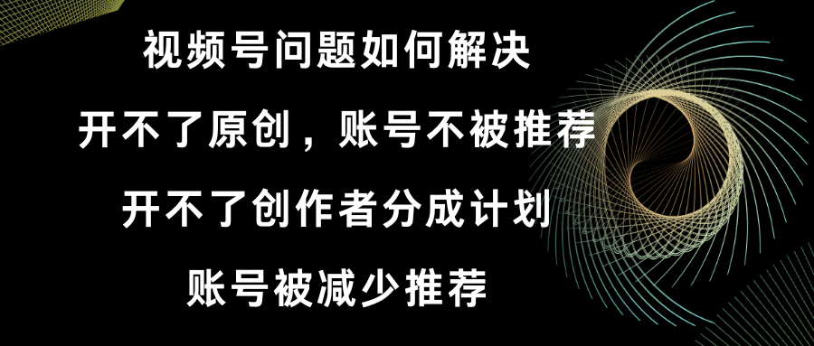 视频号开不了原创和创作者分成计划 账号被减少推荐 账号不被推荐】如何解决-易购网创