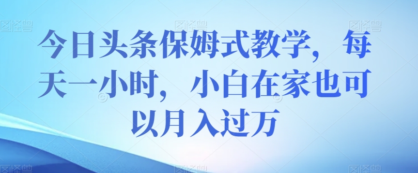 今日头条保姆式教学，每天一小时，小白在家也可以月入过万【揭秘】-易购网创