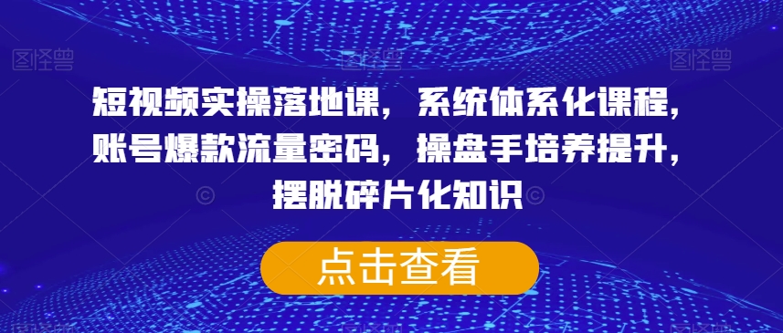短视频实操落地课，系统体系化课程，账号爆款流量密码，操盘手培养提升，摆脱碎片化知识-易购网创