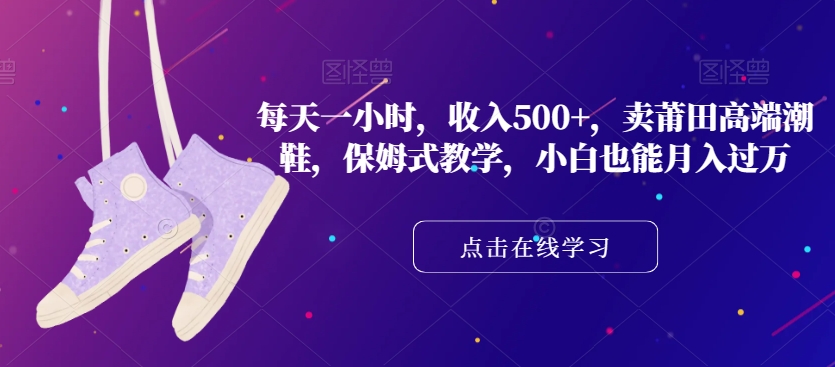 每天一小时，收入500+，卖莆田高端潮鞋，保姆式教学，小白也能月入过万【揭秘】-易购网创