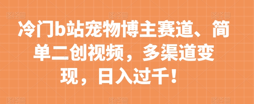 冷门b站宠物博主赛道，简单二创视频，多渠道变现，日入过千！【揭秘】-易购网创
