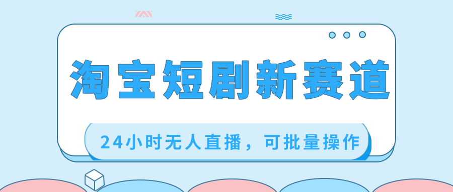 淘宝短剧新赛道，24小时无人直播，可批量操作-易购网创