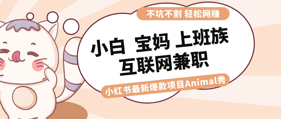 适合小白 宝妈 上班族 大学生互联网兼职 小红书爆款项目Animal秀，月入1W-易购网创