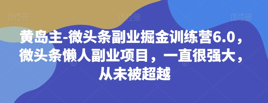 黄岛主-微头条副业掘金训练营6.0，微头条懒人副业项目，一直很强大，从未被超越-易购网创