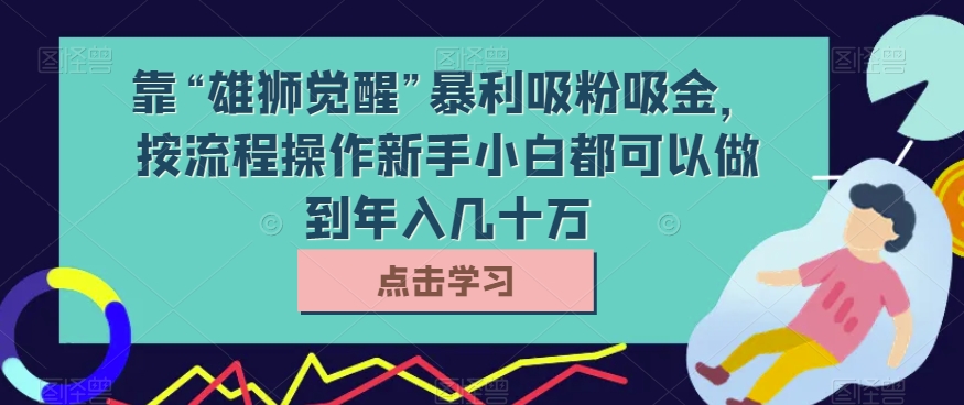 靠“雄狮觉醒”暴利吸粉吸金，按流程操作新手小白都可以做到年入几十万【揭秘】-易购网创