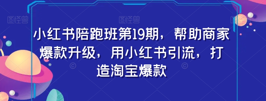 小红书陪跑班第19期，帮助商家爆款升级，用小红书引流，打造淘宝爆款-易购网创