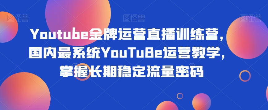 Youtube金牌运营直播训练营，国内最系统YouTuBe运营教学，掌握长期稳定流量密码-易购网创