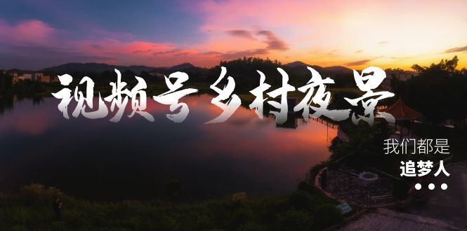 视频号乡村夜景治愈视频课程，一条龙实操玩法（教程+素材+软件）-易购网创