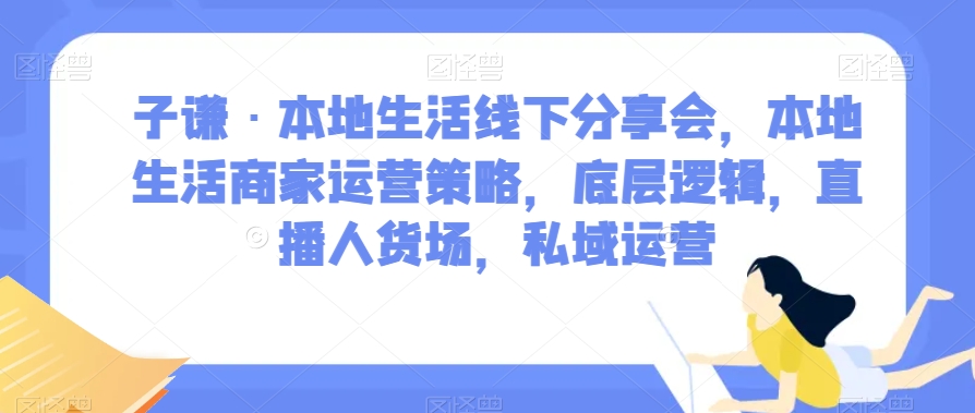 子谦·本地生活线下分享会，本地生活商家运营策略，底层逻辑，直播人货场，私域运营-易购网创