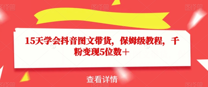 15天学会抖音图文带货，保姆级教程，千粉变现5位数＋-易购网创