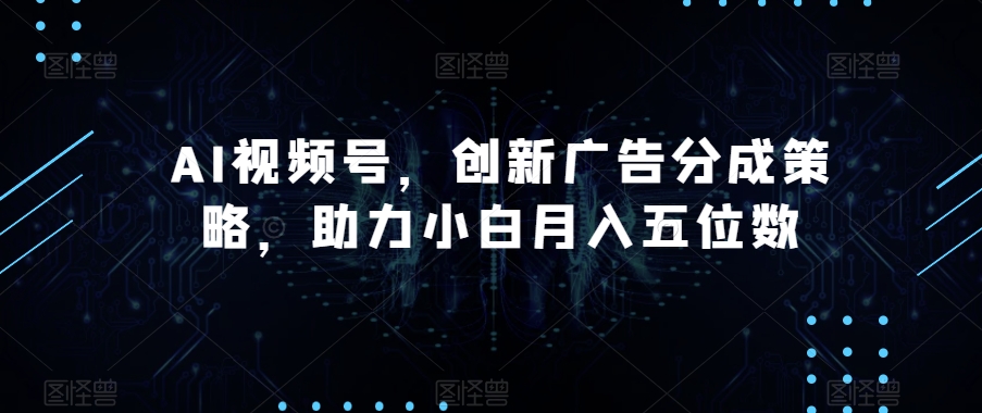 AI视频号，创新广告分成策略，助力小白月入五位数【揭秘】-易购网创