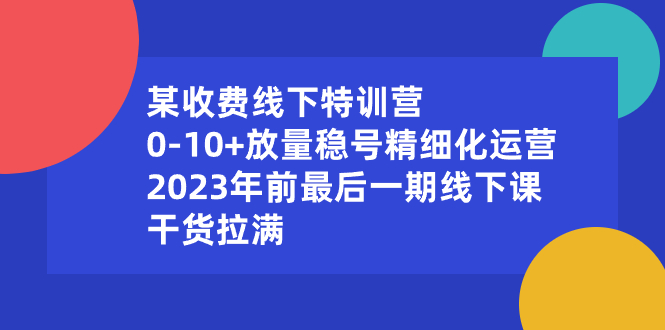 某收费线下特训营：0-10+放量稳号精细化运营，2023年前最后一期线下课，…-易购网创