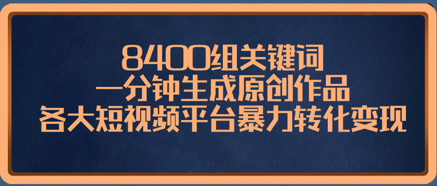 8400组关键词，一分钟生成原创作品，各大短视频平台暴力转化变现-易购网创