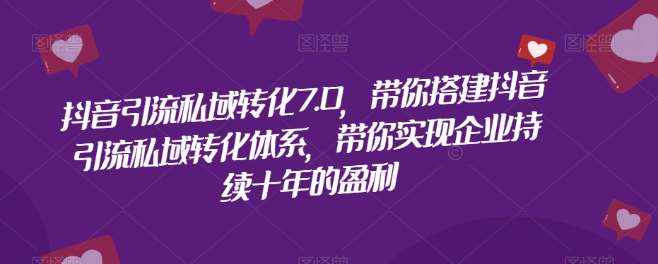抖音引流私域转化7.0，带你搭建抖音引流私域转化体系，带你实现企业持续十年的盈利-易购网创