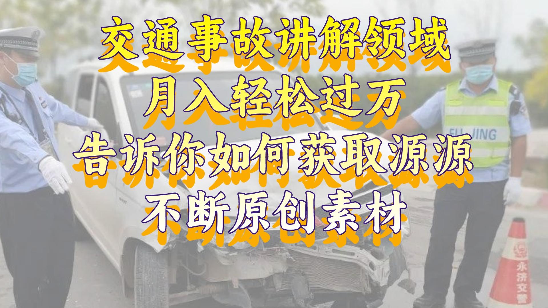 交通事故讲解领域，月入轻松过万，告诉你如何获取源源不断原创素材，视…-易购网创