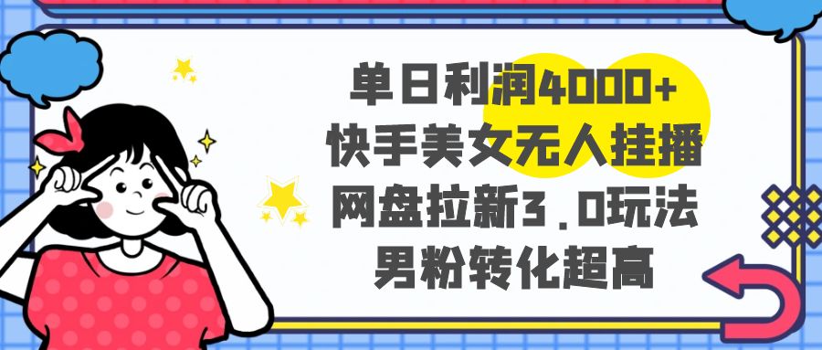 单日利润4000+快手美女无人挂播，网盘拉新3.0玩法，男粉转化超高-易购网创