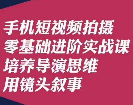手机短视频拍摄零基础进阶实战课，培养导演思维用镜头叙事唐先生-易购网创