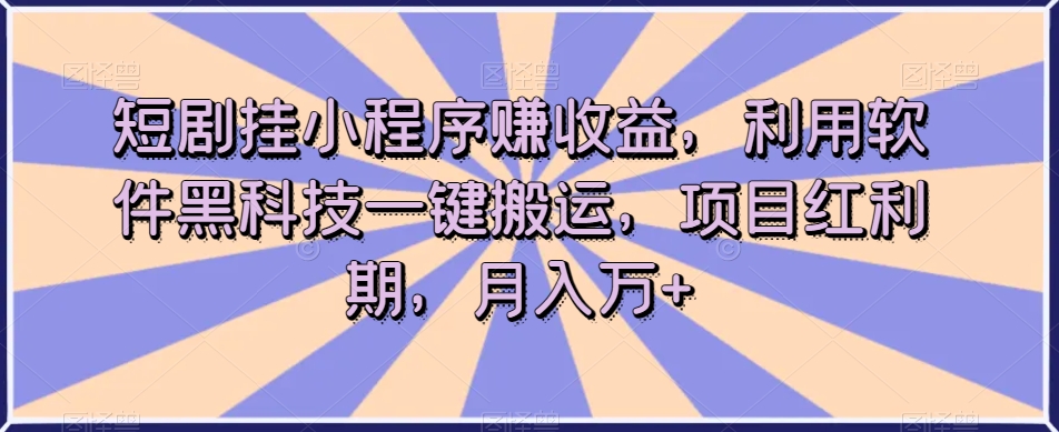 短剧挂小程序赚收益，利用软件黑科技一键搬运，项目红利期，月入万+【揭秘】-易购网创