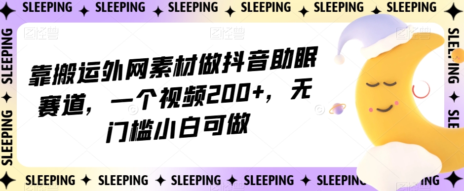 靠搬运外网素材做抖音助眠赛道，一个视频200+，无门槛小白可做【揭秘】-易购网创