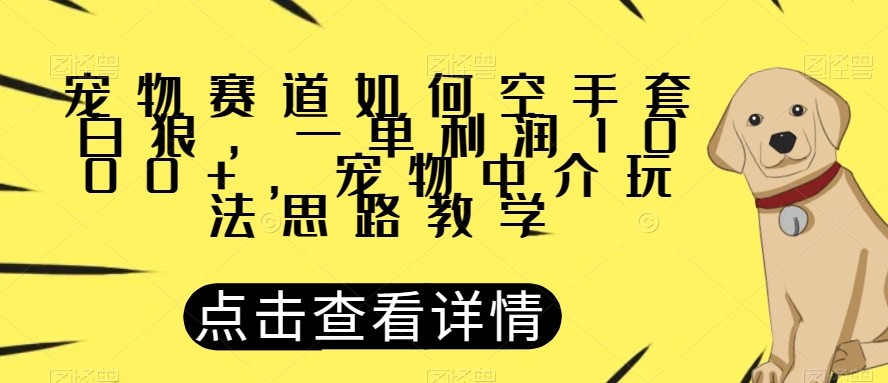 宠物赛道如何空手套白狼，一单利润1000+，宠物中介玩法思路教学【揭秘】-易购网创