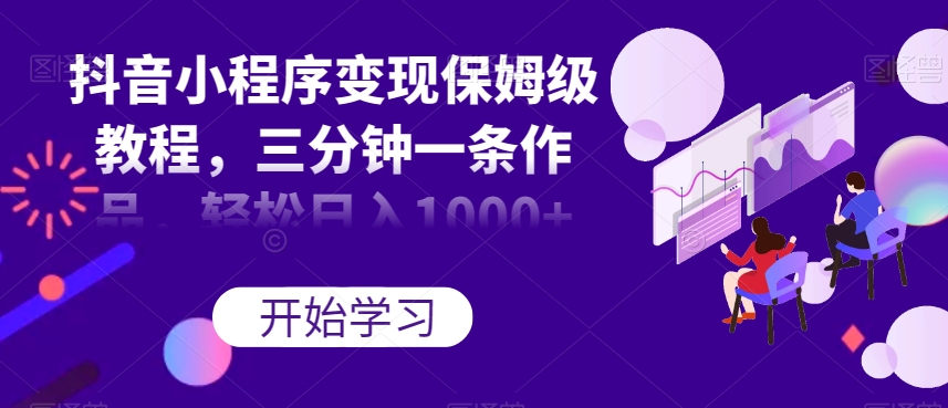 抖音小程序变现保姆级教程，三分钟一条作品，轻松日入1000+【揭秘】-易购网创
