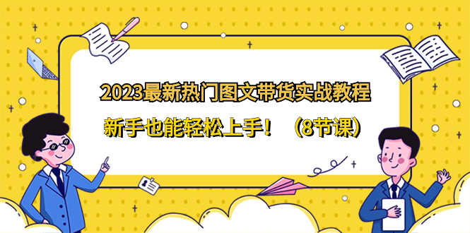 2023最新热门-图文带货实战教程，新手也能轻松上手！（8节课）-易购网创