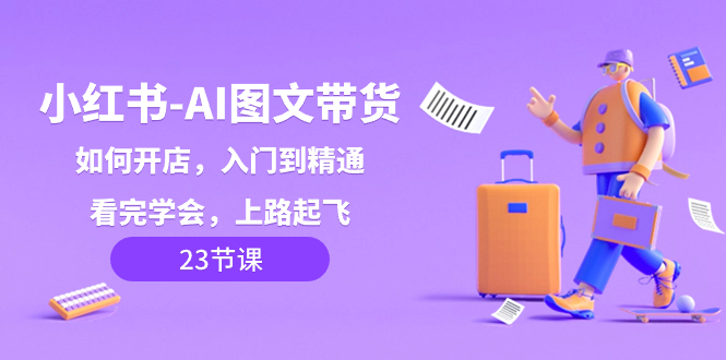 小红书-AI图文带货，如何开店，入门到精通，看完学会，上路起飞！-易购网创