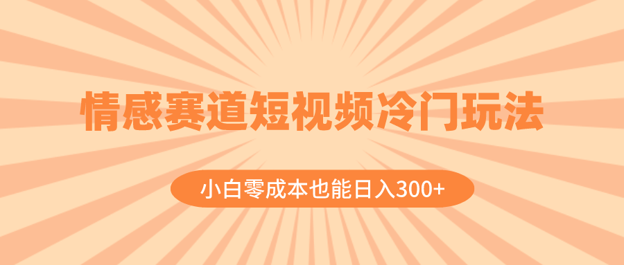 情感赛道短视频冷门玩法，小白零成本也能日入300+（教程+素材）-易购网创