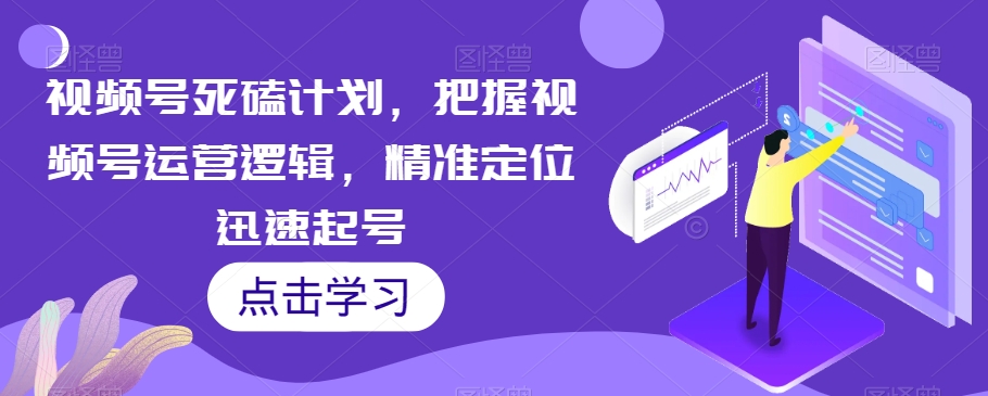 视频号死磕计划，把握视频号运营逻辑，精准定位迅速起号-易购网创