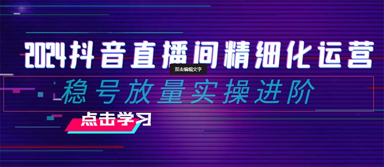 2024抖音直播间精细化运营：稳号放量实操进阶 选品/排品/起号/小店随心…-易购网创