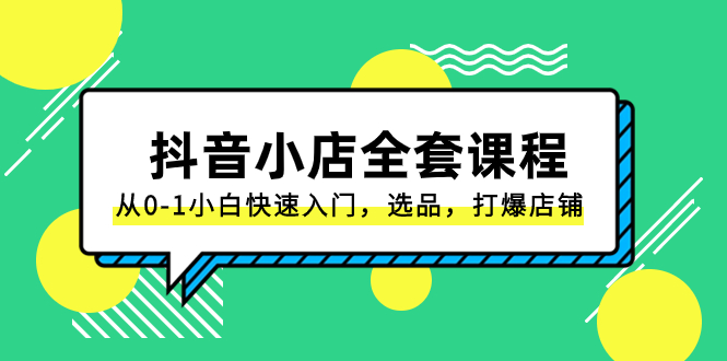抖音小店-全套课程，从0-1小白快速入门，选品，打爆店铺（131节课）-易购网创