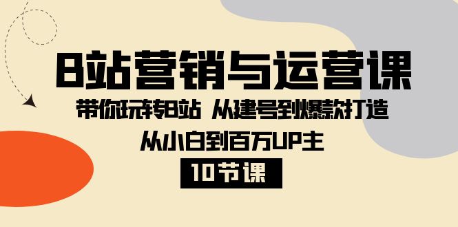 B站营销与运营课：带你玩转B站  从建号到爆款打造 从小白到百万UP主-10节课-易购网创